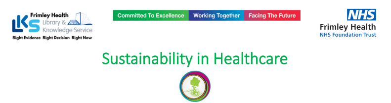 Sustainabillity in Healthcare Header Frimley health Library and Knowledge Service Right Evidence Right Decision Right Now Motto Committed to excellence workiing together and facing the future NHS Frimley Health Foundation Trust logo